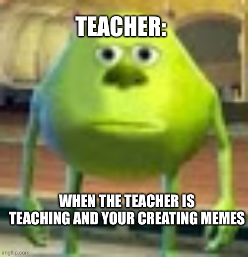 Classrooms be like | TEACHER:; WHEN THE TEACHER IS TEACHING AND YOUR CREATING MEMES | image tagged in sully wazowski | made w/ Imgflip meme maker