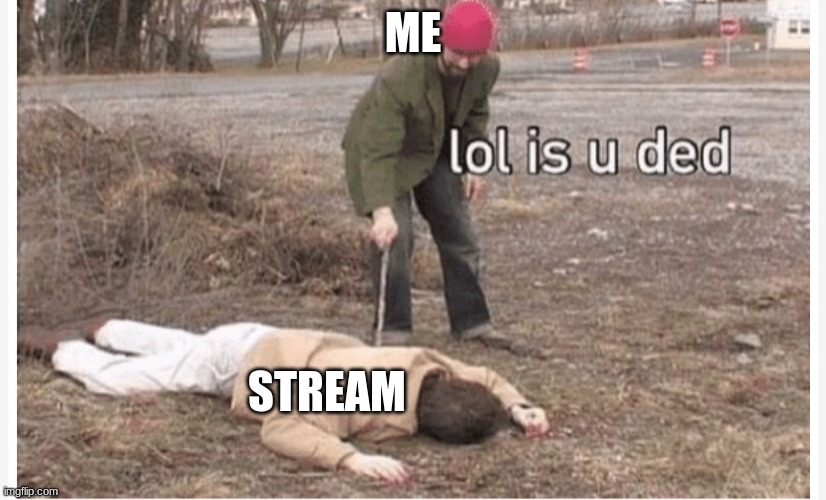 hello there | ME; STREAM | image tagged in lol is u ded | made w/ Imgflip meme maker