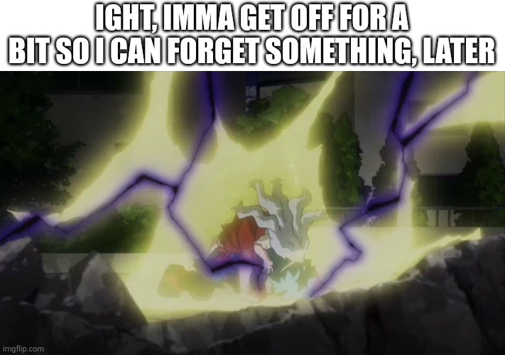 Deku losing control | IGHT, IMMA GET OFF FOR A BIT SO I CAN FORGET SOMETHING, LATER | image tagged in deku losing control | made w/ Imgflip meme maker