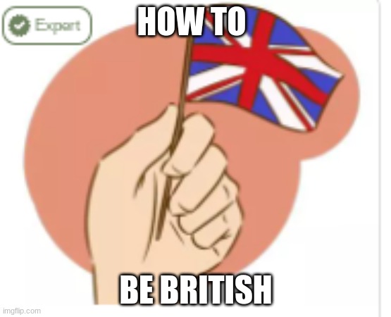 HOW TO; BE BRITISH | image tagged in no tags here | made w/ Imgflip meme maker