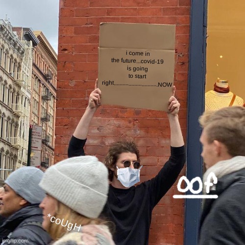 i come in the future...covid-19 is going to start right..............................NOW; *coUgH | image tagged in memes,guy holding cardboard sign | made w/ Imgflip meme maker