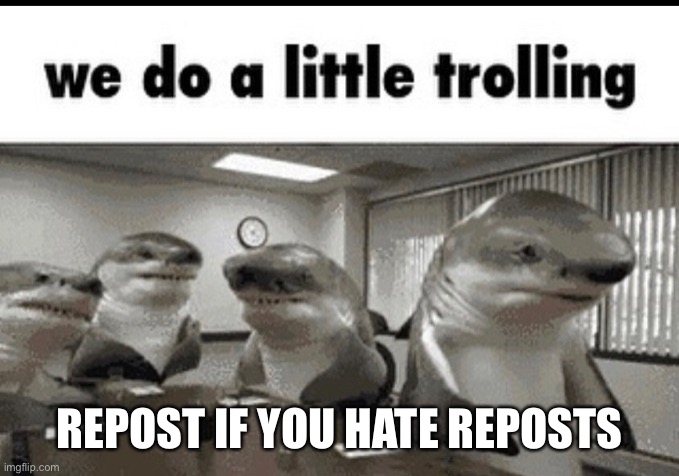 we do a little trolling | REPOST IF YOU HATE REPOSTS | image tagged in we do a little trolling | made w/ Imgflip meme maker
