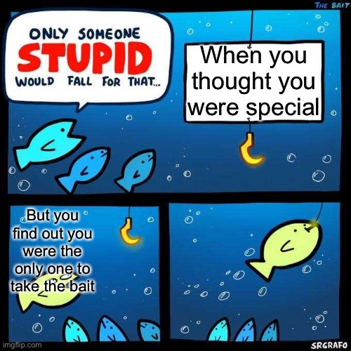 When you thought you were special | When you thought you were special; But you find out you were the only one to take the bait | image tagged in only someone stupid would fall for that | made w/ Imgflip meme maker