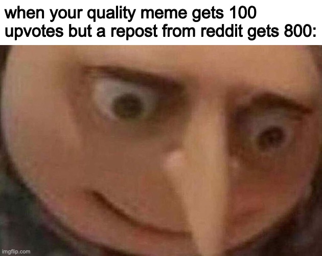 Sad | when your quality meme gets 100 upvotes but a repost from reddit gets 800: | image tagged in gru meme,memes,frustration | made w/ Imgflip meme maker