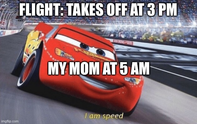 I am speed | FLIGHT: TAKES OFF AT 3 PM; MY MOM AT 5 AM | image tagged in i am speed | made w/ Imgflip meme maker