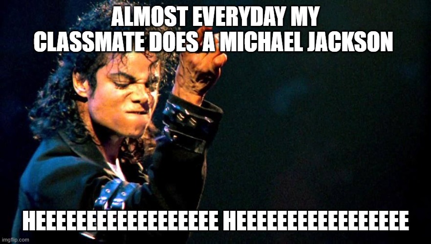 This actually happens everyday | ALMOST EVERYDAY MY CLASSMATE DOES A MICHAEL JACKSON; HEEEEEEEEEEEEEEEEEE HEEEEEEEEEEEEEEEEE | image tagged in michael jackson awesome | made w/ Imgflip meme maker