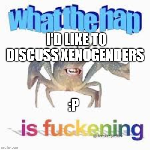 hmm (Mod note: Keep this respectful, I'm watching) | I'D LIKE TO DISCUSS XENOGENDERS; :P | image tagged in what the hap | made w/ Imgflip meme maker