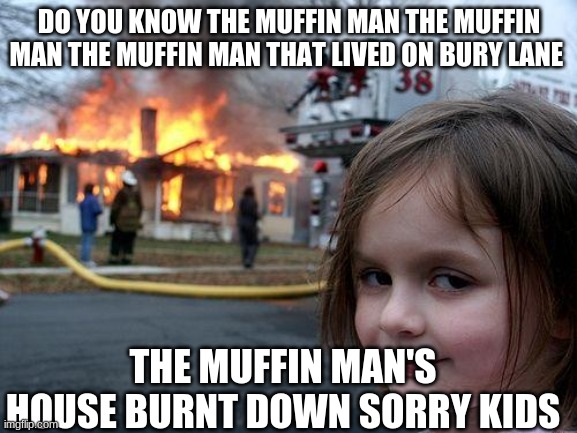 Disaster Girl | DO YOU KNOW THE MUFFIN MAN THE MUFFIN MAN THE MUFFIN MAN THAT LIVED ON BURY LANE; THE MUFFIN MAN'S HOUSE BURNT DOWN SORRY KIDS | image tagged in memes,disaster girl | made w/ Imgflip meme maker