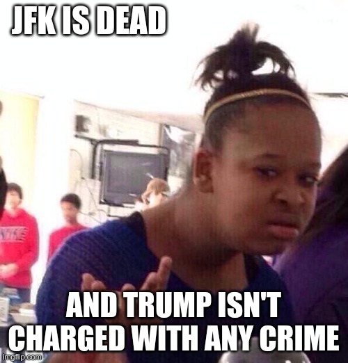 Black Girl Wat Meme | JFK IS DEAD AND TRUMP ISN'T CHARGED WITH ANY CRIME | image tagged in memes,black girl wat | made w/ Imgflip meme maker