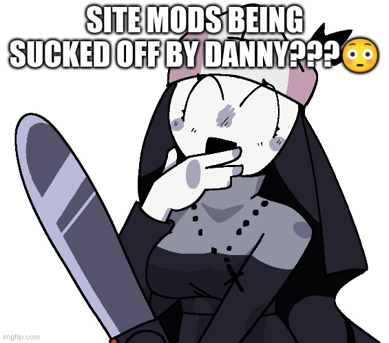 where funni | SITE MODS BEING SUCKED OFF BY DANNY???😳 | made w/ Imgflip meme maker