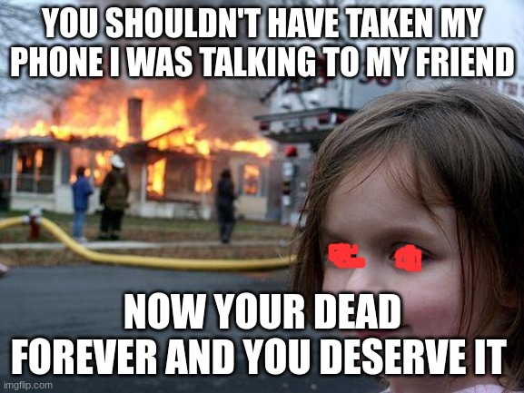 Disaster Girl Meme | YOU SHOULDN'T HAVE TAKEN MY PHONE I WAS TALKING TO MY FRIEND; NOW YOUR DEAD FOREVER AND YOU DESERVE IT | image tagged in memes,disaster girl | made w/ Imgflip meme maker