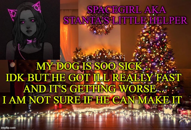 Spacegirl christmas temp 2 | MY DOG IS SOO SICK .. IDK BUT HE GOT ILL REALLY FAST AND IT'S GETTING WORSE .. I AM NOT SURE IF HE CAN MAKE IT | image tagged in spacegirl christmas temp 2 | made w/ Imgflip meme maker