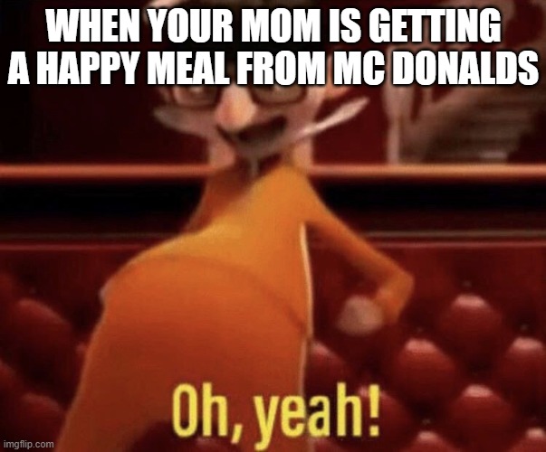 yessss | WHEN YOUR MOM IS GETTING A HAPPY MEAL FROM MC DONALDS | image tagged in vector saying oh yeah | made w/ Imgflip meme maker