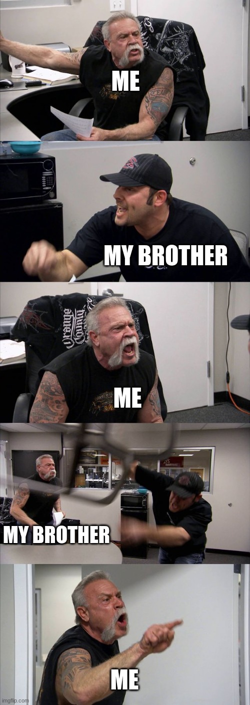 Me and my brother fighting | ME; MY BROTHER; ME; MY BROTHER; ME | image tagged in memes,american chopper argument | made w/ Imgflip meme maker