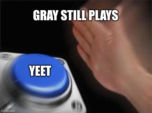 Blank Nut Button | GRAY STILL PLAYS; YEET | image tagged in memes,blank nut button | made w/ Imgflip meme maker