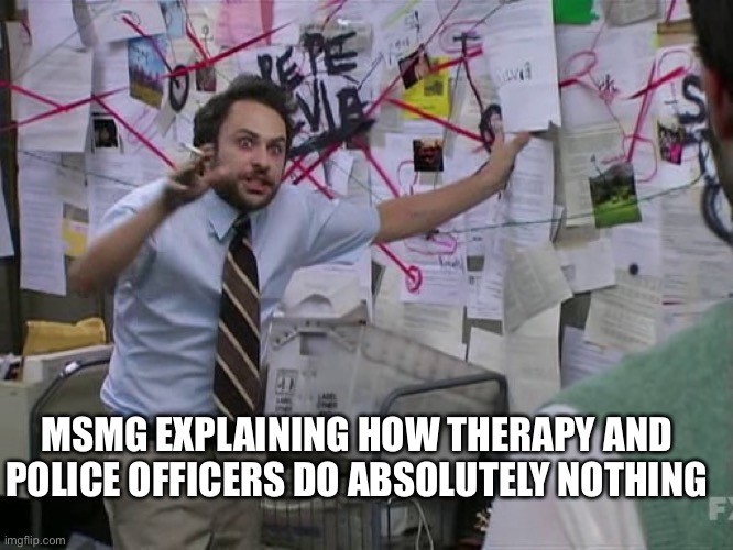 Charlie Conspiracy (Always Sunny in Philidelphia) | MSMG EXPLAINING HOW THERAPY AND POLICE OFFICERS DO ABSOLUTELY NOTHING | image tagged in charlie conspiracy always sunny in philidelphia | made w/ Imgflip meme maker