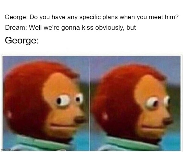 Dream? | George: Do you have any specific plans when you meet him? Dream: Well we're gonna kiss obviously, but-; George: | image tagged in memes,monkey puppet | made w/ Imgflip meme maker