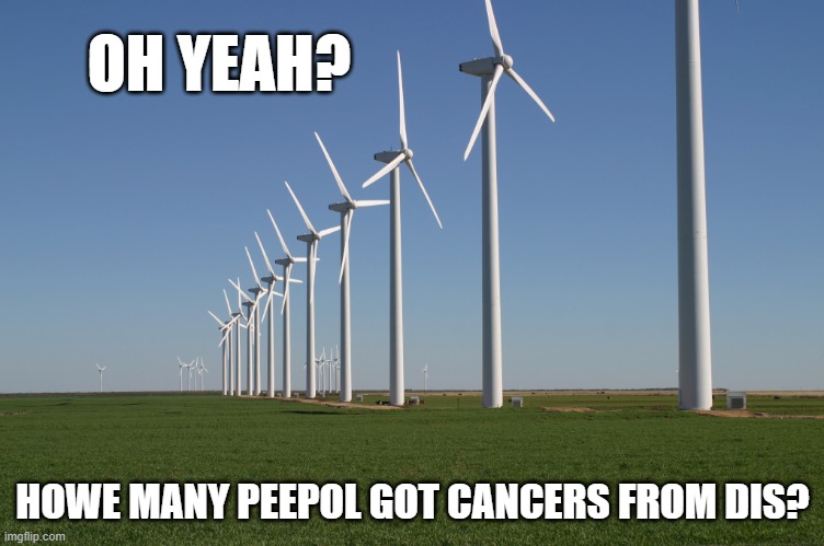 windmill | OH YEAH? HOWE MANY PEEPOL GOT CANCERS FROM DIS? | image tagged in windmill | made w/ Imgflip meme maker