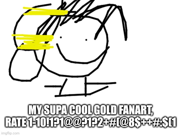 Blank White Template | MY SUPA COOL GOLD FANART, RATE 1-10!1?1@@?1?2+#(@8$++#:$(1 | image tagged in blank white template | made w/ Imgflip meme maker