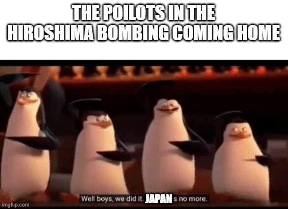 Well boys, we did it (blank) is no more | THE POILOTS IN THE HIROSHIMA BOMBING COMING HOME; JAPAN | image tagged in well boys we did it blank is no more | made w/ Imgflip meme maker
