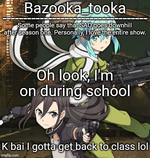 Bazooka's SAO GGO temp | Oh look, I'm on during school; K bai I gotta get back to class lol | image tagged in bazooka's sao ggo temp | made w/ Imgflip meme maker