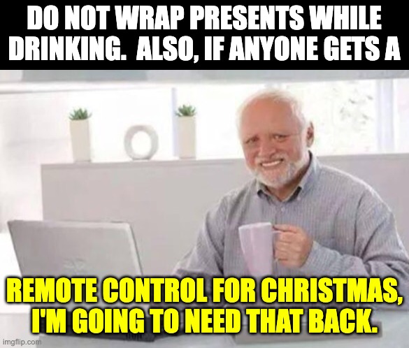 Drinking and wrapping | DO NOT WRAP PRESENTS WHILE DRINKING.  ALSO, IF ANYONE GETS A; REMOTE CONTROL FOR CHRISTMAS, I'M GOING TO NEED THAT BACK. | image tagged in harold | made w/ Imgflip meme maker