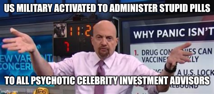 JIM CRAMER MILITARY VAX MANDATES | US MILITARY ACTIVATED TO ADMINISTER STUPID PILLS; TO ALL PSYCHOTIC CELEBRITY INVESTMENT ADVISORS | image tagged in jim cramer military vax mandates,covid-19,covid vaccine,psycho,tyrant,invest | made w/ Imgflip meme maker