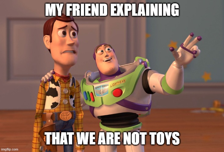 X, X Everywhere | MY FRIEND EXPLAINING; THAT WE ARE NOT TOYS | image tagged in memes,x x everywhere | made w/ Imgflip meme maker