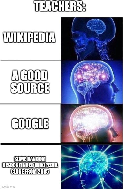 teacher | TEACHERS:; WIKIPEDIA; A GOOD SOURCE; GOOGLE; SOME RANDOM DISCONTINUED WIKIPEDIA CLONE FROM 2005 | image tagged in memes,expanding brain | made w/ Imgflip meme maker