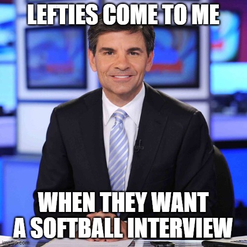 George stephanopoulos | LEFTIES COME TO ME WHEN THEY WANT A SOFTBALL INTERVIEW | image tagged in george stephanopoulos | made w/ Imgflip meme maker