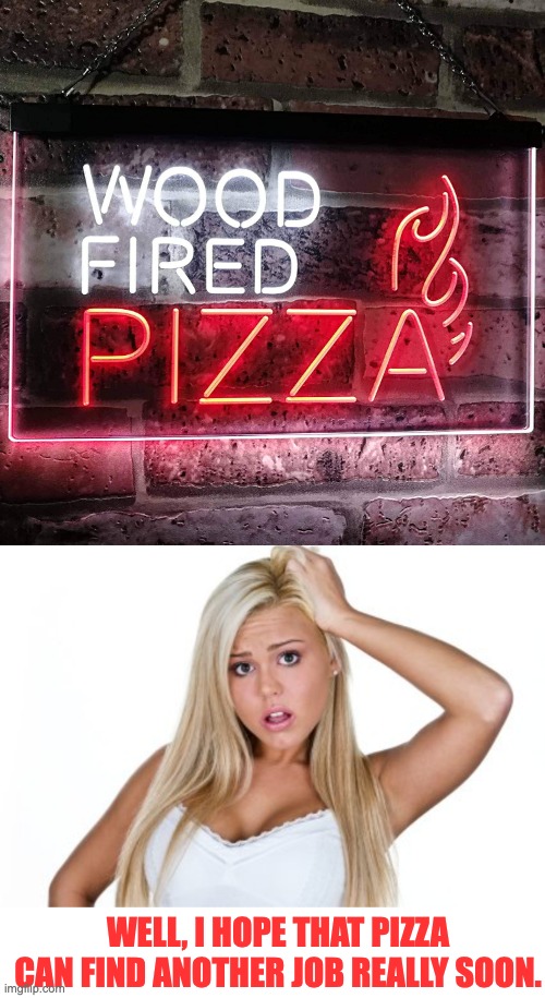 Fired! | WELL, I HOPE THAT PIZZA CAN FIND ANOTHER JOB REALLY SOON. | image tagged in dumb blonde | made w/ Imgflip meme maker