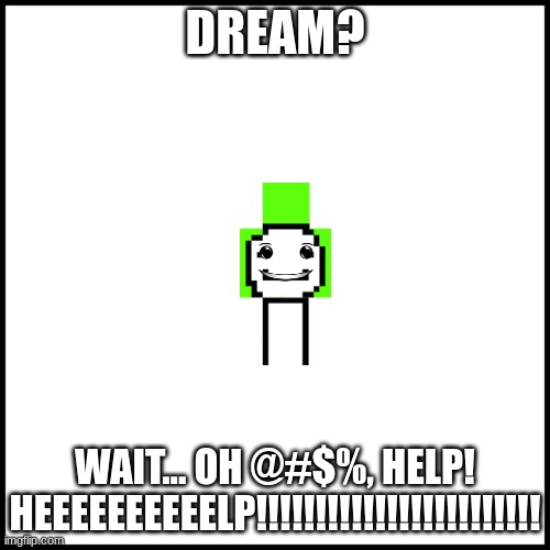 dream? | DREAM? WAIT... OH @#$%, HELP! HEEEEEEEEEELP!!!!!!!!!!!!!!!!!!!!!!!! | image tagged in white | made w/ Imgflip meme maker
