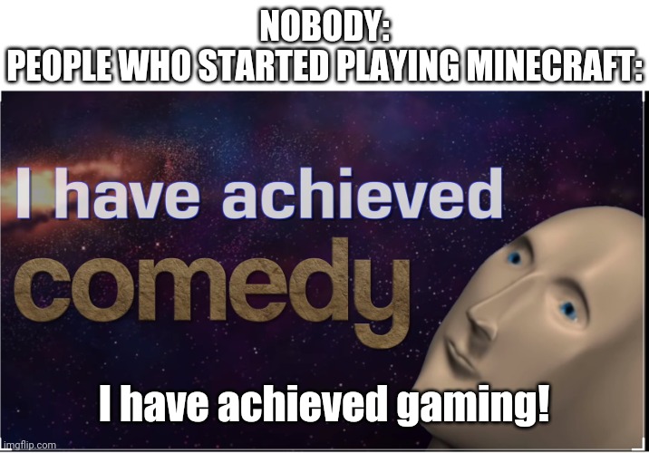 Haha People go gaming | NOBODY:
PEOPLE WHO STARTED PLAYING MINECRAFT:; I have achieved gaming! | image tagged in i have achieved comedy,funny,memes | made w/ Imgflip meme maker
