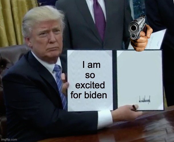 Trump Bill Signing Meme | I am so excited for biden | image tagged in memes,trump bill signing | made w/ Imgflip meme maker