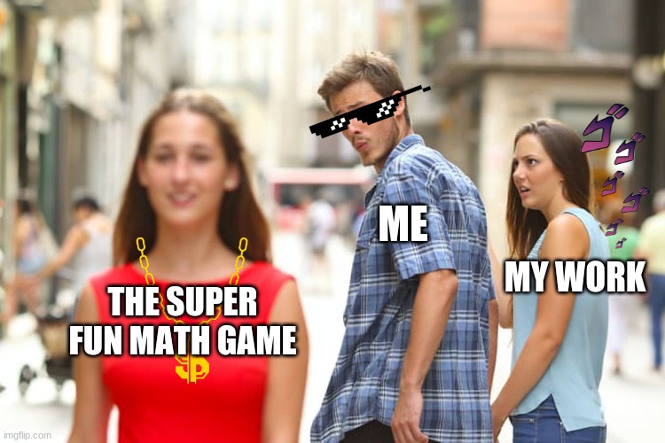 Distracted Boyfriend | ME; MY WORK; THE SUPER FUN MATH GAME | image tagged in memes,distracted boyfriend | made w/ Imgflip meme maker