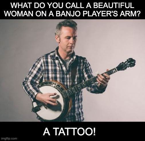 Banjo players fantasies | WHAT DO YOU CALL A BEAUTIFUL WOMAN ON A BANJO PLAYER'S ARM? A TATTOO! | made w/ Imgflip meme maker