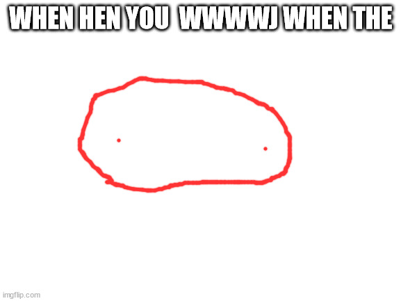 when | WHEN HEN YOU  WWWWJ WHEN THE | image tagged in blank white template | made w/ Imgflip meme maker