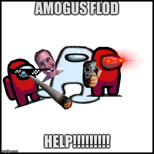 oh no amogus | AMOGUS FLOD; HELP!!!!!!!!! | image tagged in white | made w/ Imgflip meme maker