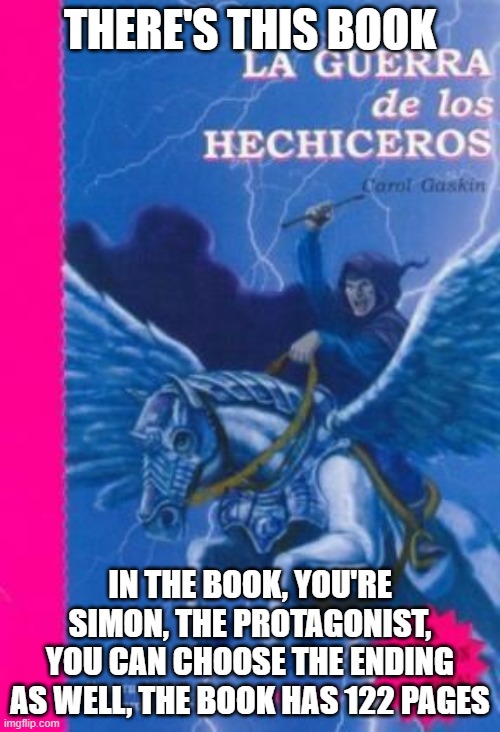 THERE'S THIS BOOK; IN THE BOOK, YOU'RE SIMON, THE PROTAGONIST, YOU CAN CHOOSE THE ENDING AS WELL, THE BOOK HAS 122 PAGES | made w/ Imgflip meme maker