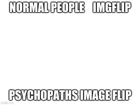 actually | NORMAL PEOPLE    IMGFLIP; PSYCHOPATHS IMAGE FLIP | image tagged in blank white template | made w/ Imgflip meme maker