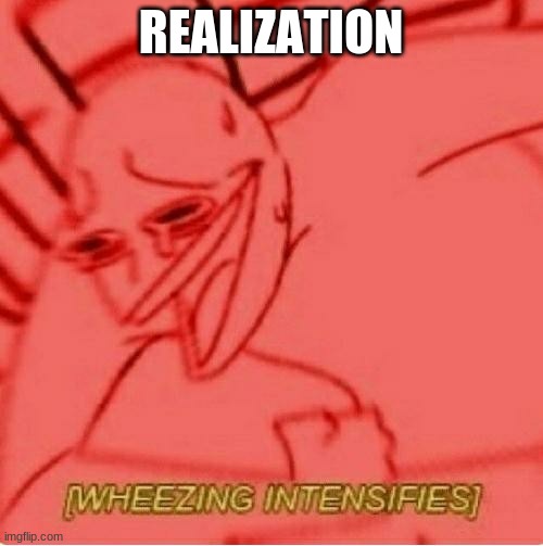 Wheeze | REALIZATION | image tagged in wheeze | made w/ Imgflip meme maker
