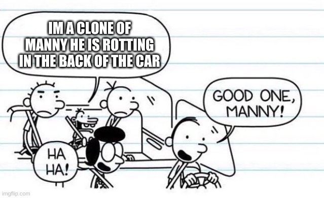 Its a clone | IM A CLONE OF MANNY HE IS ROTTING IN THE BACK OF THE CAR | image tagged in good one manny | made w/ Imgflip meme maker