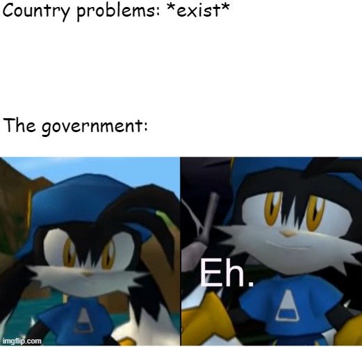 Country problems | Country problems: *exist*; The government: | image tagged in eh klonoa | made w/ Imgflip meme maker