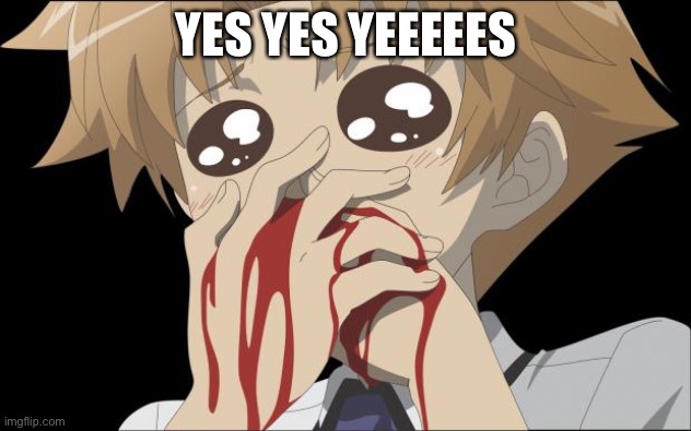 nosebleed | YES YES YEEEEES | image tagged in nosebleed | made w/ Imgflip meme maker