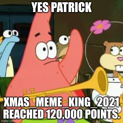 120K Points Special!!! ((^v^)) |  YES PATRICK; XMAS_MEME_KING_2021 REACHED 120,000 POINTS. | image tagged in memes,no patrick,celebration | made w/ Imgflip meme maker