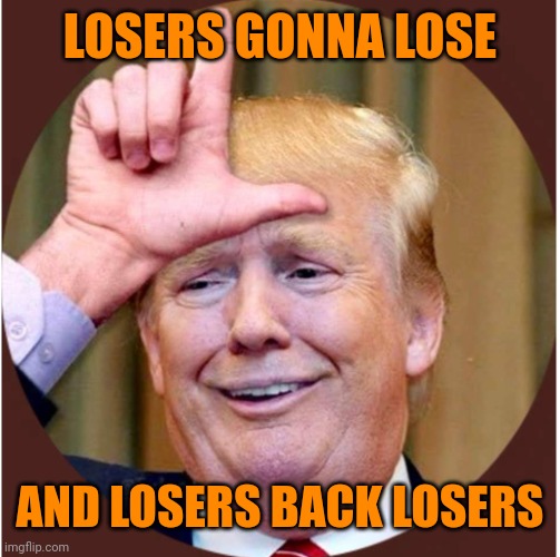Trump loser | LOSERS GONNA LOSE; AND LOSERS BACK LOSERS | image tagged in trump loser | made w/ Imgflip meme maker