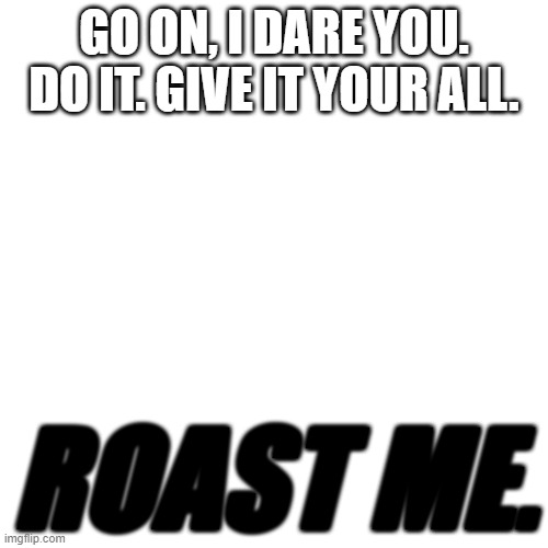 Yes. Do it. I'm not scared. | GO ON, I DARE YOU. DO IT. GIVE IT YOUR ALL. ROAST ME. | image tagged in memes,blank transparent square | made w/ Imgflip meme maker