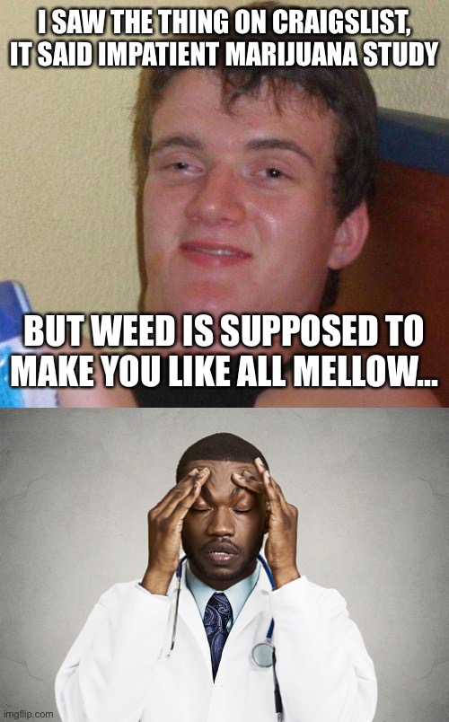 I SAW THE THING ON CRAIGSLIST, IT SAID IMPATIENT MARIJUANA STUDY; BUT WEED IS SUPPOSED TO MAKE YOU LIKE ALL MELLOW... | image tagged in stoned guy,frustrated doctor | made w/ Imgflip meme maker