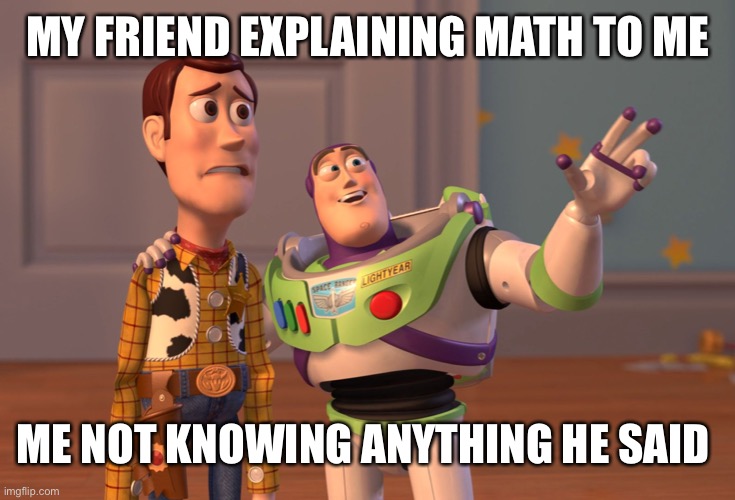 X, X Everywhere Meme |  MY FRIEND EXPLAINING MATH TO ME; ME NOT KNOWING ANYTHING HE SAID | image tagged in memes,x x everywhere | made w/ Imgflip meme maker