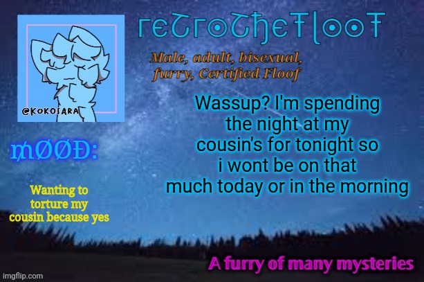 . | Wassup? I'm spending the night at my cousin's for tonight so i wont be on that much today or in the morning; Wanting to torture my cousin because yes | image tagged in retrothefloof official announcement template 2,furry | made w/ Imgflip meme maker